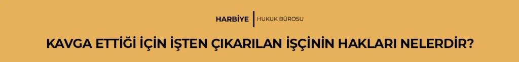 KAVGA ETTİĞİ İÇİN İŞTEN ÇIKARILAN İŞÇİNİN HAKLARI NELERDİR?