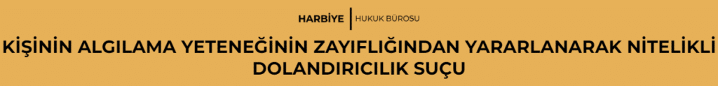 KİŞİNİN ALGILAMA YETENEĞİNİN ZAYIFLIĞINDAN YARARLANARAK NİTELİKLİ DOLANDIRICILIK SUÇU