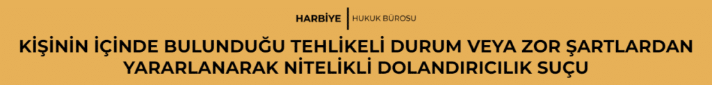 KİŞİNİN İÇİNDE BULUNDUĞU TEHLİKELİ DURUM VEYA ZOR ŞARTLARDAN YARARLANARAK NİTELİKLİ DOLANDIRICILIK SUÇU