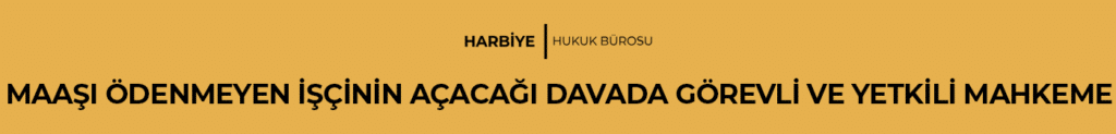 MAAŞI ÖDENMEYEN İŞÇİNİN AÇACAĞI DAVADA GÖREVLİ VE YETKİLİ MAHKEME