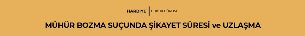 MÜHÜR BOZMA SUÇUNDA ŞİKAYET SÜRESİ ve UZLAŞMA