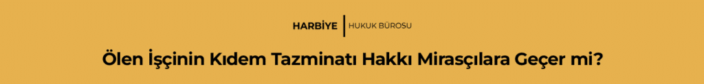 Ölen İşçinin Kıdem Tazminatı Hakkı Mirasçılara Geçer mi?