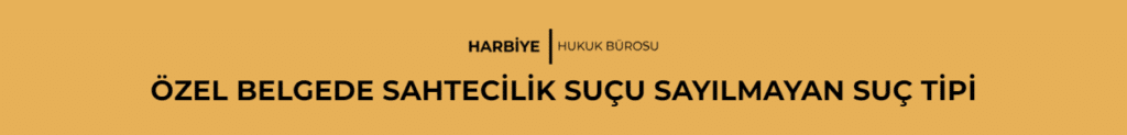 ÖZEL BELGEDE SAHTECİLİK SUÇU SAYILMAYAN SUÇ TİPİ 