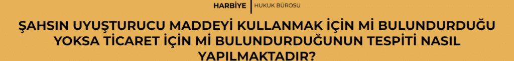 ŞAHSIN UYUŞTURUCU MADDEYİ KULLANMAK İÇİN Mİ BULUNDURDUĞU YOKSA TİCARET İÇİN Mİ BULUNDURDUĞUNUN TESPİTİ NASIL YAPILMAKTADIR?