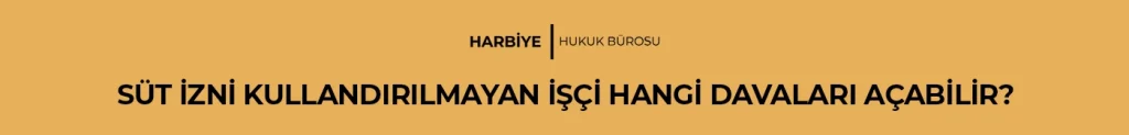 SÜT İZNİ KULLANDIRILMAYAN İŞÇİ HANGİ DAVALARI AÇABİLİR?