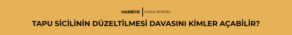 TAPU SİCİLİNİN DÜZELTİLMESİ DAVASINI KİMLER AÇABİLİR?