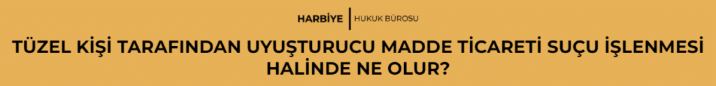 TÜZEL KİŞİ TARAFINDAN UYUŞTURUCU MADDE TİCARETİ SUÇU İŞLENMESİ HALİNDE NE OLUR?