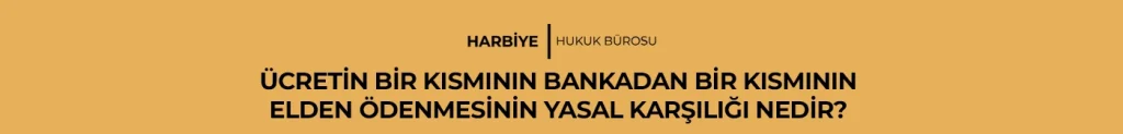 ÜCRETİN BİR KISMININ BANKADAN BİR KISMININ ELDEN ÖDENMESİNİN YASAL KARŞILIĞI NEDİR?