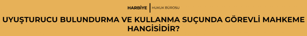 UYUŞTURUCU BULUNDURMA VE KULLANMA SUÇUNDA GÖREVLİ MAHKEME HANGİSİDİR?