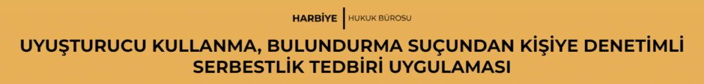 UYUŞTURUCU KULLANMA, BULUNDURMA SUÇUNDAN KİŞİYE DENETİMLİ SERBESTLİK TEDBİRİ UYGULAMASI