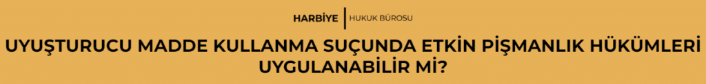 UYUŞTURUCU MADDE KULLANMA SUÇUNDA ETKİN PİŞMANLIK HÜKÜMLERİ UYGULANABİLİR Mİ?