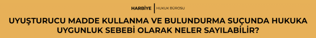UYUŞTURUCU MADDE KULLANMA VE BULUNDURMA SUÇUNDA HUKUKA UYGUNLUK SEBEBİ OLARAK NELER SAYILABİLİR?
