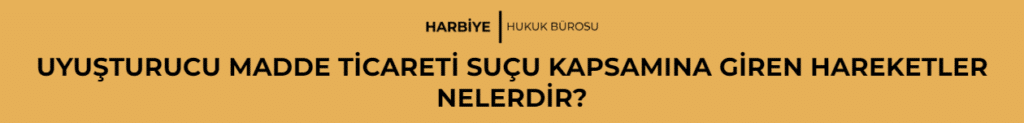 UYUŞTURUCU MADDE TİCARETİ SUÇU KAPSAMINA GİREN HAREKETLER NELERDİR?
