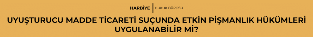 UYUŞTURUCU MADDE TİCARETİ SUÇUNDA ETKİN PİŞMANLIK HÜKÜMLERİ UYGULANABİLİR Mİ?