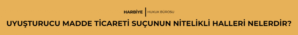UYUŞTURUCU MADDE TİCARETİ SUÇUNUN NİTELİKLİ HALLERİ NELERDİR?
