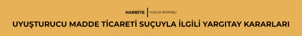 UYUŞTURUCU MADDE TİCARETİ SUÇUYLA İLGİLİ YARGITAY KARARLARI