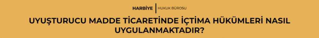 UYUŞTURUCU MADDE TİCARETİNDE İÇTİMA HÜKÜMLERİ NASIL UYGULANMAKTADIR?