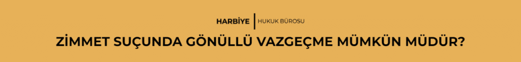 ZİMMET SUÇUNDA GÖNÜLLÜ VAZGEÇME MÜMKÜN MÜDÜR?