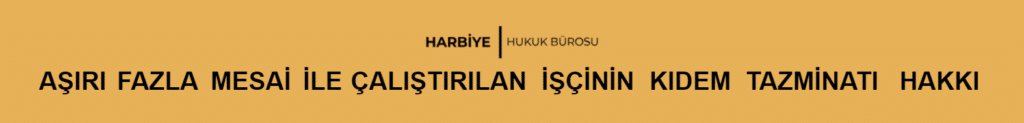 AŞIRI FAZLA MESAİ İLE ÇALIŞTIRILAN İŞÇİNİN KIDEM TAZMİNATI HAKKI