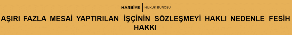 AŞIRI FAZLA MESAİ YAPTIRILAN İŞÇİNİN SÖZLEŞMEYİ HAKLI NEDENLE FESİH HAKKI