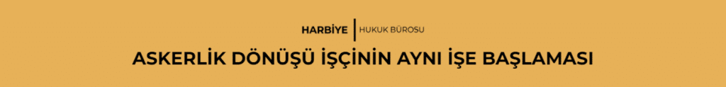 ASKERLİK DÖNÜŞÜ İŞÇİNİN AYNI İŞE BAŞLAMASI
