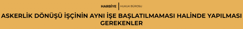 ASKERLİK DÖNÜŞÜ İŞÇİNİN AYNI İŞE BAŞLATILMAMASI HALİNDE YAPILMASI GEREKENLER