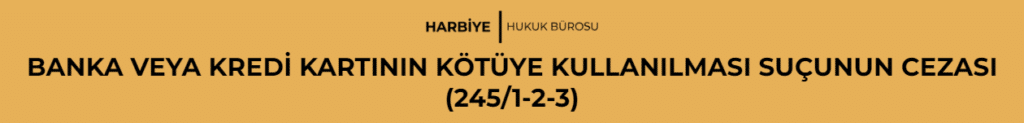 BANKA VEYA KREDİ KARTININ KÖTÜYE KULLANILMASI SUÇUNUN CEZASI (245/1-2-3)