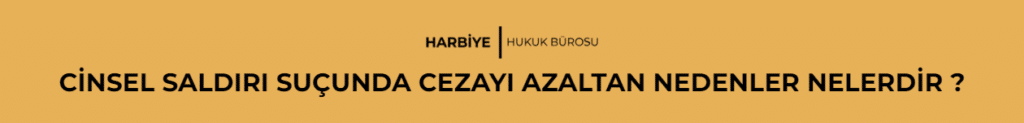 CİNSEL SALDIRI SUÇUNDA CEZAYI AZALTAN NEDENLER NELERDİR ?