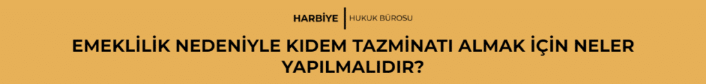 EMEKLİLİK NEDENİYLE KIDEM TAZMİNATI ALMAK İÇİN NELER YAPILMALIDIR?