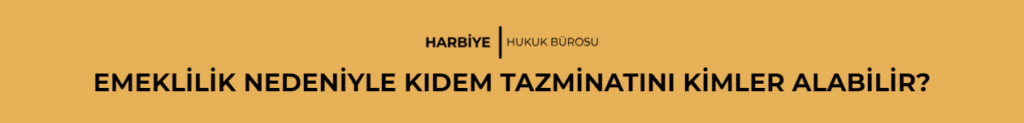 EMEKLİLİK NEDENİYLE KIDEM TAZMİNATINI KİMLER ALABİLİR?
