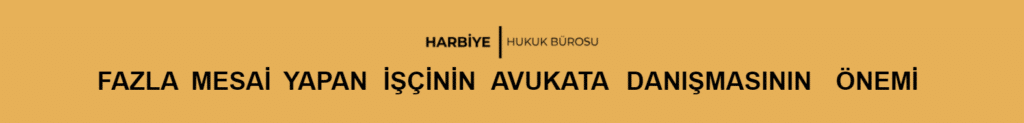 FAZLA MESAİ YAPAN İŞÇİNİN AVUKATA DANIŞMASININ ÖNEMİ