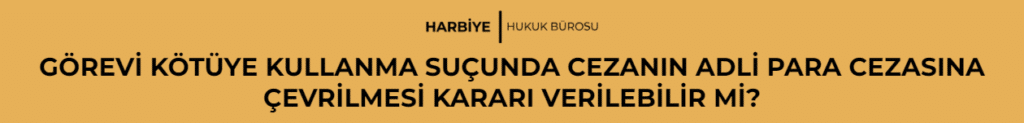 GÖREVİ KÖTÜYE KULLANMA SUÇUNDA CEZANIN ADLİ PARA CEZASINA ÇEVRİLMESİ KARARI VERİLEBİLİR Mİ?