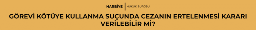GÖREVİ KÖTÜYE KULLANMA SUÇUNDA CEZANIN ERTELENMESİ KARARI VERİLEBİLİR Mİ?