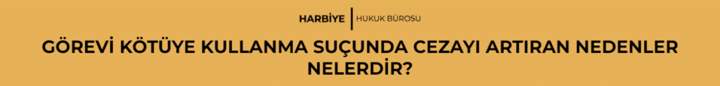 GÖREVİ KÖTÜYE KULLANMA SUÇUNDA CEZAYI ARTIRAN NEDENLER NELERDİR?