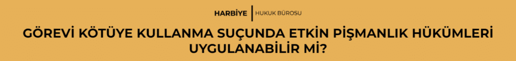 GÖREVİ KÖTÜYE KULLANMA SUÇUNDA ETKİN PİŞMANLIK HÜKÜMLERİ UYGULANABİLİR Mİ?