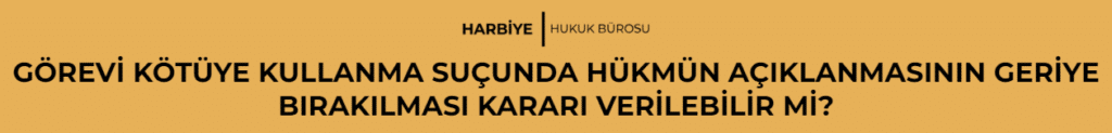 GÖREVİ KÖTÜYE KULLANMA SUÇUNDA HÜKMÜN AÇIKLANMASININ GERİYE BIRAKILMASI KARARI VERİLEBİLİR Mİ?