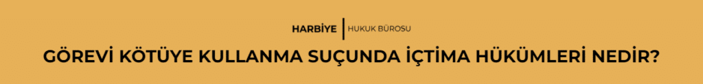 GÖREVİ KÖTÜYE KULLANMA SUÇUNDA İÇTİMA HÜKÜMLERİ NEDİR?