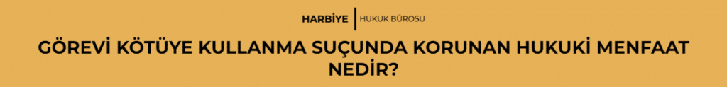 GÖREVİ KÖTÜYE KULLANMA SUÇUNDA KORUNAN HUKUKİ MENFAAT NEDİR?