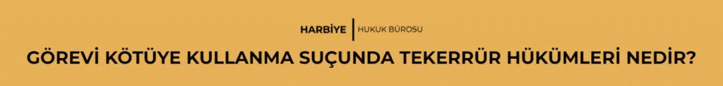 GÖREVİ KÖTÜYE KULLANMA SUÇUNDA TEKERRÜR HÜKÜMLERİ NEDİR?