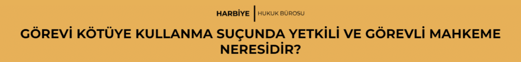 GÖREVİ KÖTÜYE KULLANMA SUÇUNDA YETKİLİ VE GÖREVLİ MAHKEME NERESİDİR?