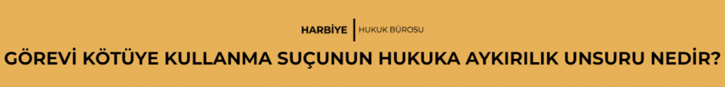 GÖREVİ KÖTÜYE KULLANMA SUÇUNUN HUKUKA AYKIRILIK UNSURU NEDİR?