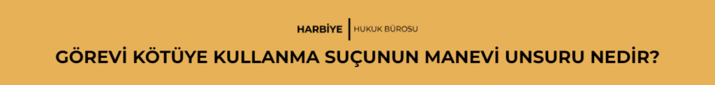 GÖREVİ KÖTÜYE KULLANMA SUÇUNUN MANEVİ UNSURU NEDİR?