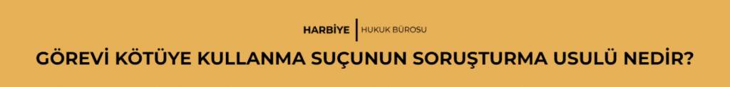 GÖREVİ KÖTÜYE KULLANMA SUÇUNUN SORUŞTURMA USULÜ NEDİR?