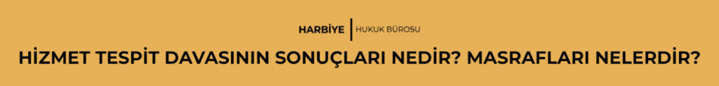 HİZMET TESPİT DAVASININ SONUÇLARI NEDİR? MASRAFLARI NELERDİR?