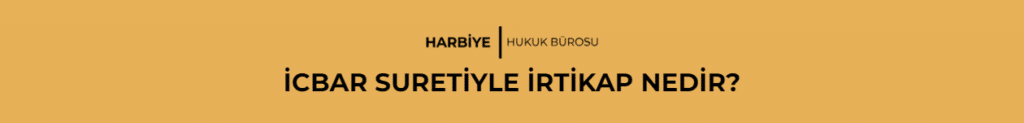 İCBAR SURETİYLE İRTİKAP NEDİR?