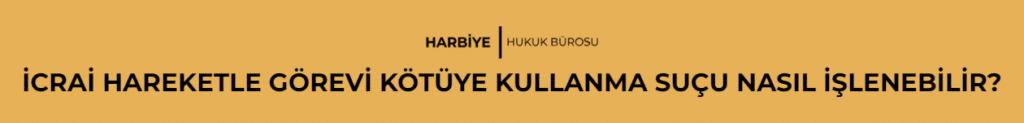İCRAİ HAREKETLE GÖREVİ KÖTÜYE KULLANMA SUÇU NASIL İŞLENEBİLİR?