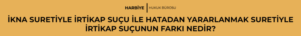 İKNA SURETİYLE İRTİKAP SUÇU İLE HATADAN YARARLANMAK SURETİYLE İRTİKAP SUÇUNUN FARKI NEDİR? 