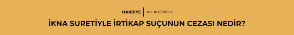 İKNA SURETİYLE İRTİKAP SUÇUNUN CEZASI NEDİR? 