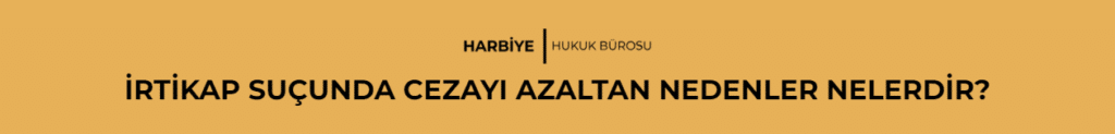 İRTİKAP SUÇUNDA CEZAYI AZALTAN NEDENLER NELERDİR?