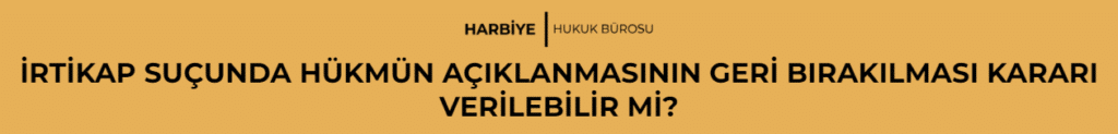İRTİKAP SUÇUNDA HÜKMÜN AÇIKLANMASININ GERİ BIRAKILMASI KARARI VERİLEBİLİR Mİ? 